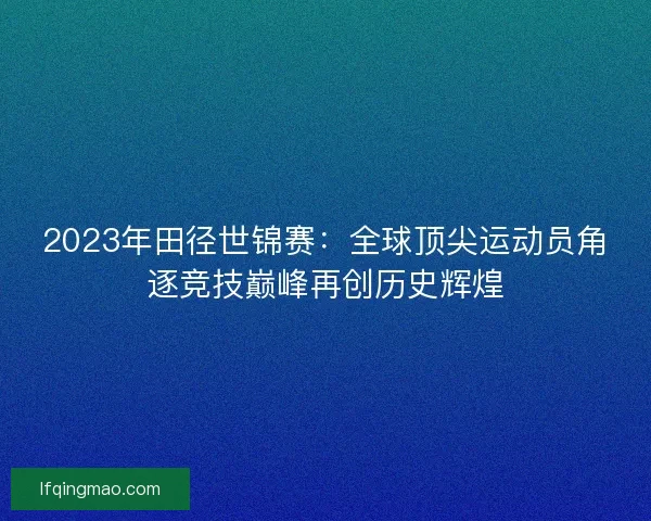 2023年田径世锦赛：全球顶尖运动员角逐竞技巅峰再创历史辉煌