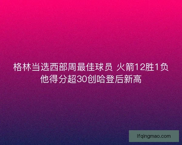 格林当选西部周最佳球员 火箭12胜1负他得分超30创哈登后新高