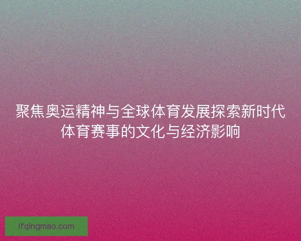 聚焦奥运精神与全球体育发展探索新时代体育赛事的文化与经济影响