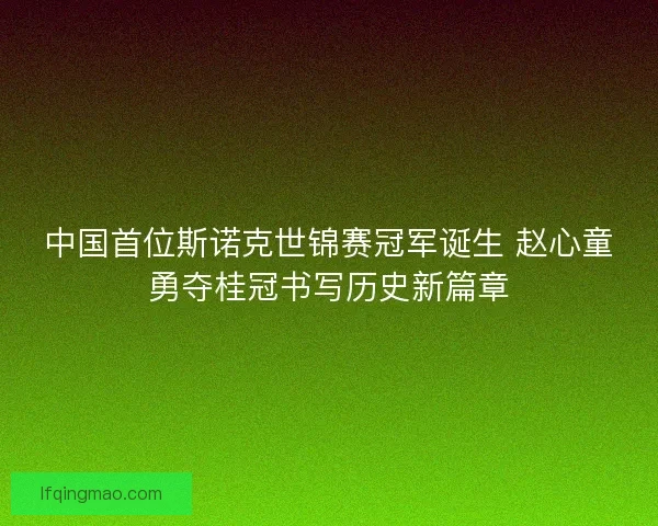 中国首位斯诺克世锦赛冠军诞生 赵心童勇夺桂冠书写历史新篇章