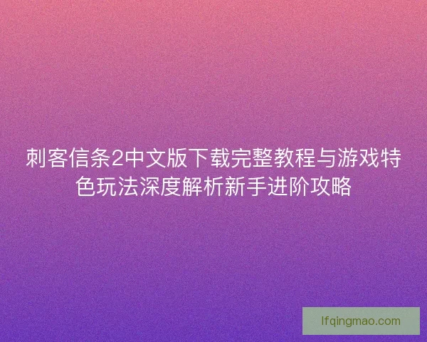 刺客信条2中文版下载完整教程与游戏特色玩法深度解析新手进阶攻略