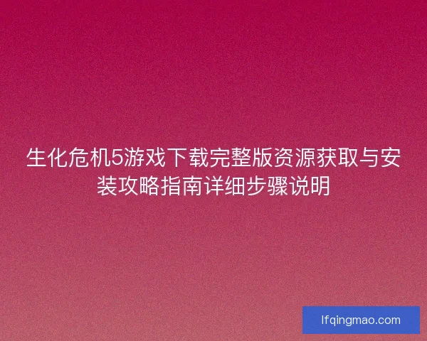 生化危机5游戏下载完整版资源获取与安装攻略指南详细步骤说明 生化危机5游戏下载完整版资源获取与安装攻略指南详细步骤说明
