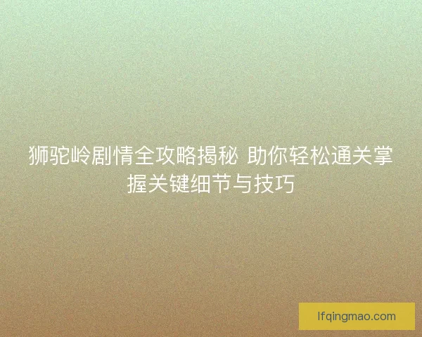 狮驼岭剧情全攻略揭秘 助你轻松通关掌握关键细节与技巧