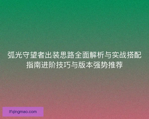 弧光守望者出装思路全面解析与实战搭配指南进阶技巧与版本强势推荐
