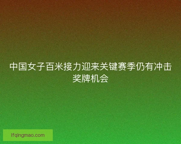 中国女子百米接力迎来关键赛季仍有冲击奖牌机会