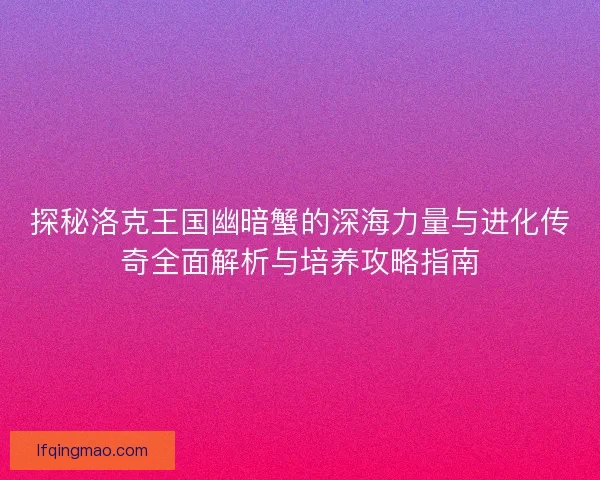 探秘洛克王国幽暗蟹的深海力量与进化传奇全面解析与培养攻略指南