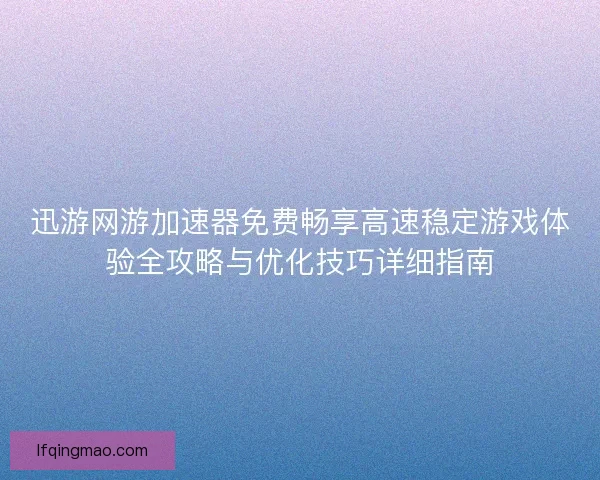迅游网游加速器免费畅享高速稳定游戏体验全攻略与优化技巧详细指南