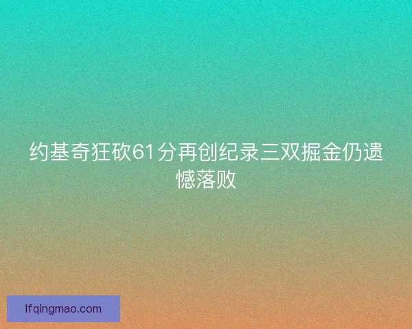 约基奇狂砍61分再创纪录三双掘金仍遗憾落败