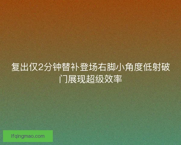 复出仅2分钟替补登场右脚小角度低射破门展现超级效率