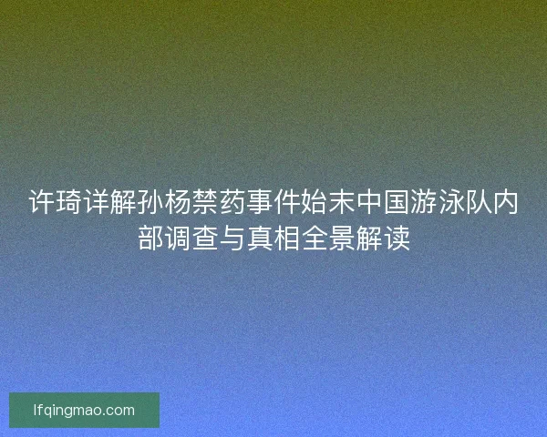 许琦详解孙杨禁药事件始末中国游泳队内部调查与真相全景解读