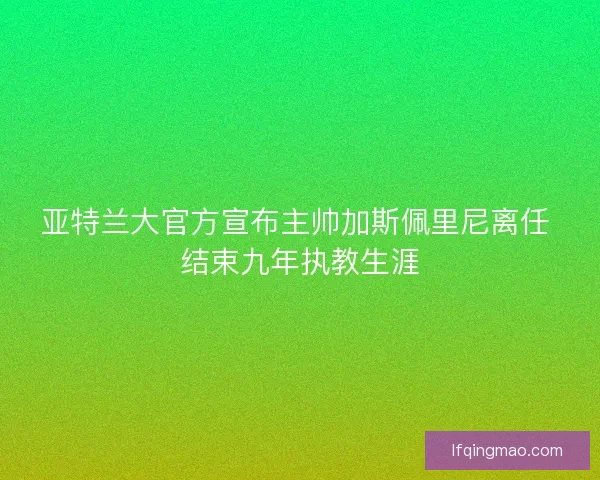 亚特兰大官方宣布主帅加斯佩里尼离任 结束九年执教生涯