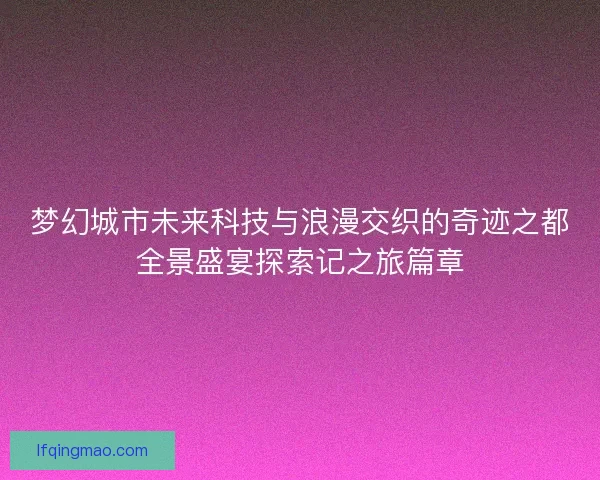 梦幻城市未来科技与浪漫交织的奇迹之都全景盛宴探索记之旅篇章