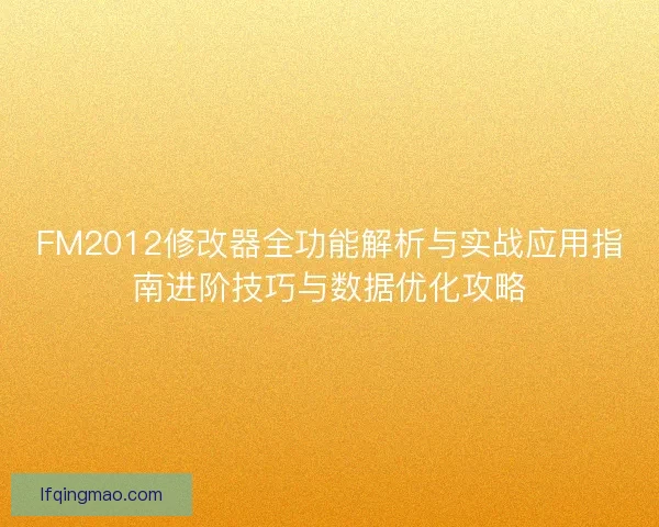 FM2012修改器全功能解析与实战应用指南进阶技巧与数据优化攻略