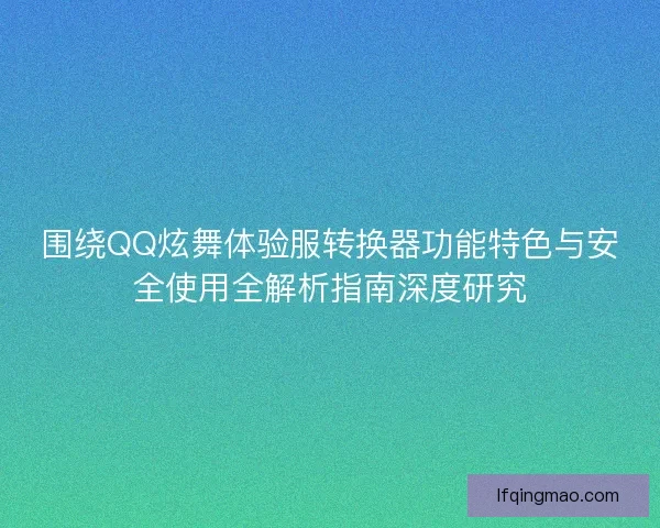 围绕QQ炫舞体验服转换器功能特色与安全使用全解析指南深度研究