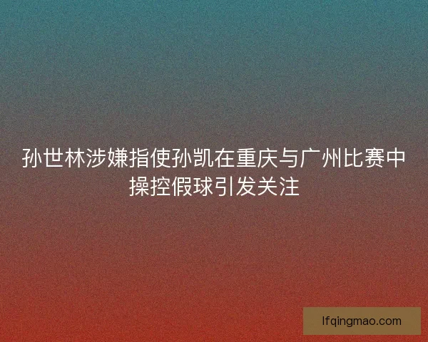 孙世林涉嫌指使孙凯在重庆与广州比赛中操控假球引发关注