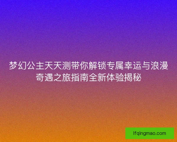 梦幻公主天天测带你解锁专属幸运与浪漫奇遇之旅指南全新体验揭秘 梦幻公主天天测带你解锁专属幸运与浪漫奇遇之旅指南全新体验揭秘