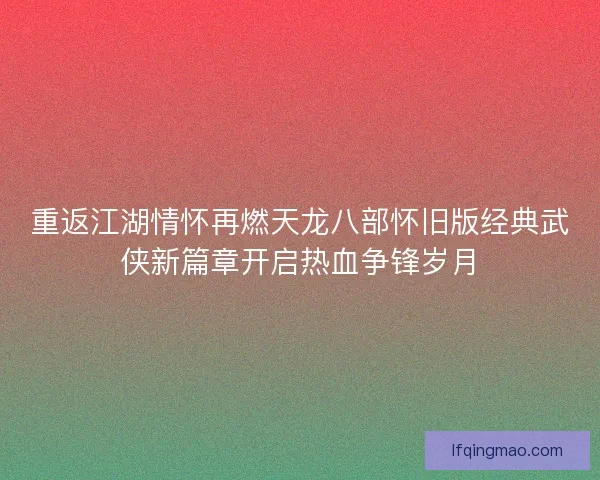重返江湖情怀再燃天龙八部怀旧版经典武侠新篇章开启热血争锋岁月