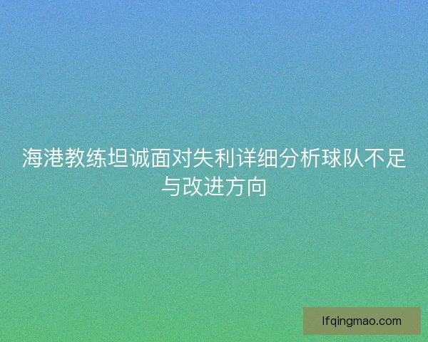 海港教练坦诚面对失利详细分析球队不足与改进方向