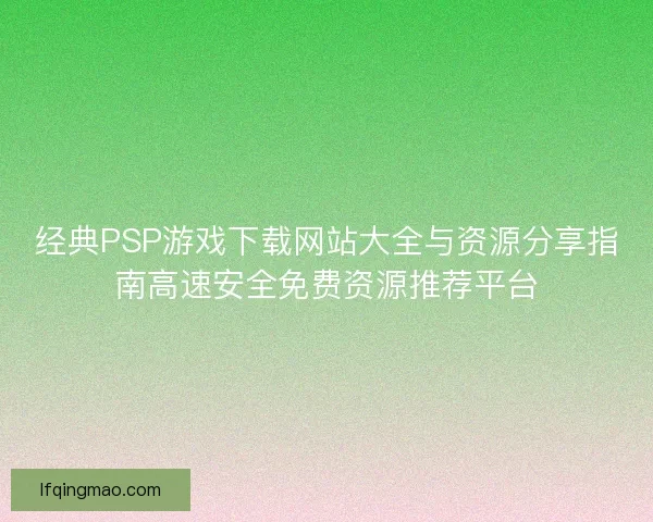 经典PSP游戏下载网站大全与资源分享指南高速安全免费资源推荐平台