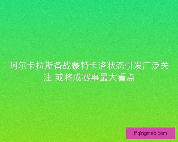 阿尔卡拉斯备战蒙特卡洛状态引发广泛关注 或将成赛事最大看点