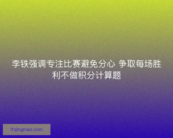 李铁强调专注比赛避免分心 争取每场胜利不做积分计算题