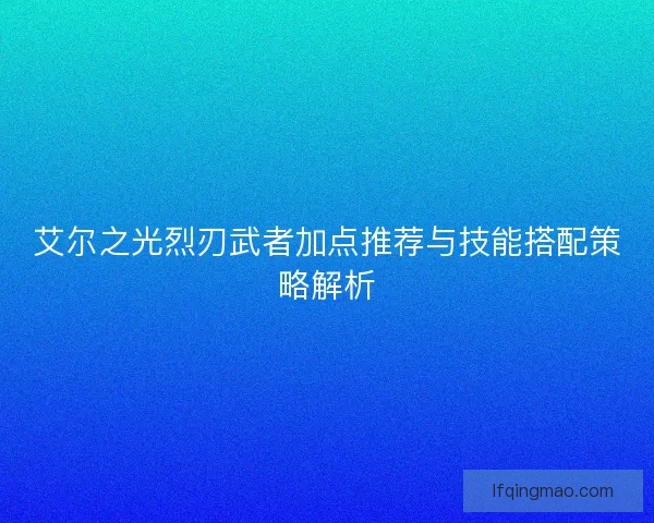 艾尔之光烈刃武者加点推荐与技能搭配策略解析