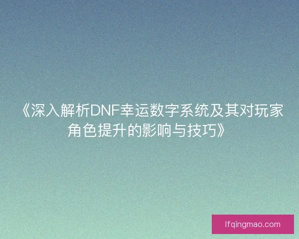 《深入解析DNF幸运数字系统及其对玩家角色提升的影响与技巧》