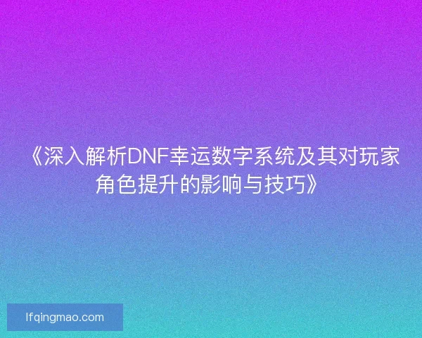 《深入解析DNF幸运数字系统及其对玩家角色提升的影响与技巧》 《深入解析DNF幸运数字系统及其对玩家角色提升的影响与技巧》