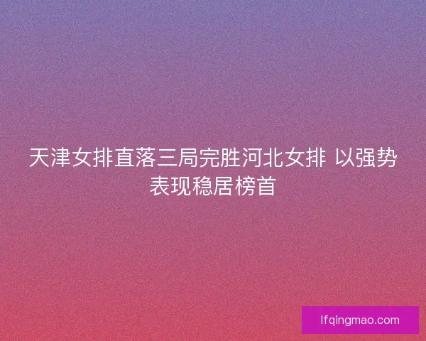 天津女排直落三局完胜河北女排 以强势表现稳居榜首