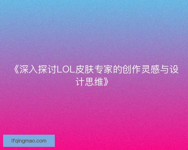 《深入探讨LOL皮肤专家的创作灵感与设计思维》
