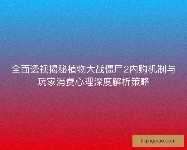 全面透视揭秘植物大战僵尸2内购机制与玩家消费心理深度解析策略