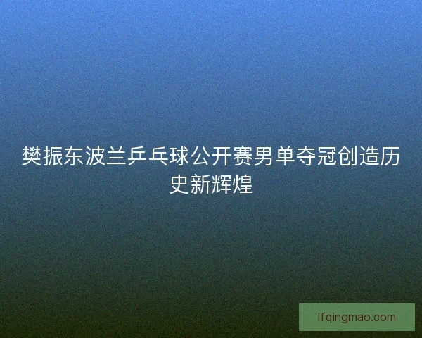 樊振东波兰乒乓球公开赛男单夺冠创造历史新辉煌
